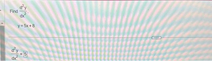 \( \begin{array}{l}\text { Find } \frac{d^{2} y}{d x^{2}} \\ \qquad y=5 x+8\end{array} \) \( \frac{d^{2} y}{d x^{2}}=5 \)