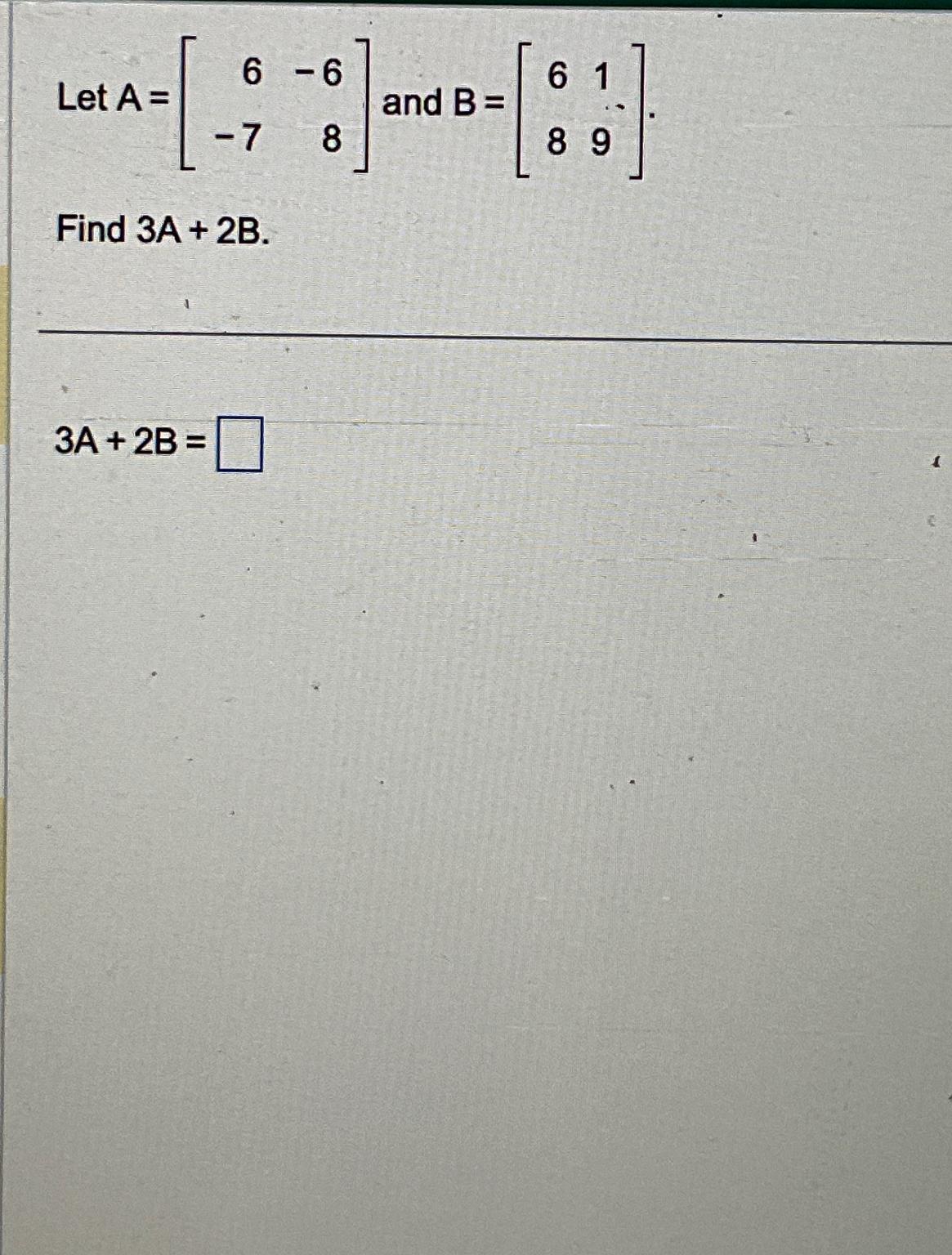Solved Let A=[6-6-78] ﻿and B=[6189]Find 3A+2B.3A+2B= | Chegg.com