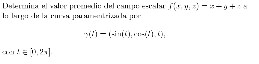 Determina el valor promedio del campo escalar \( f(x, y, z)=x+y+z \) a lo largo de la curva paramentrizada por \[ \gamma(t)=(