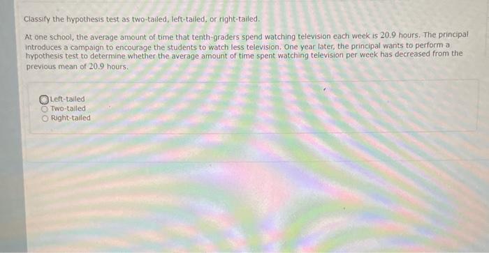 Classify the hypothesis test as two-tatled, left-tailed, or right-tailed.
At one school, the average amount of time that tent
