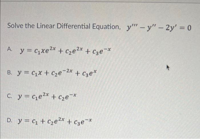 Solve the Linear Differential Equation, y - y - 2y = 0 A. y = cxe2* +cze+age * B. y = C₁x + c₂e-²x + c3e* C. y = C₁e²x +