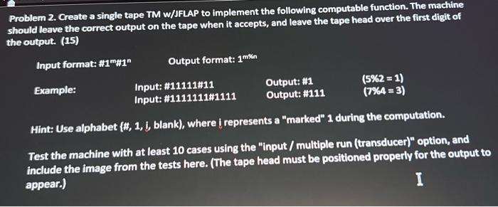 Problem 2. Create a single tape TM w/JFLAP to implement the following computable function. The machine should leave the corre