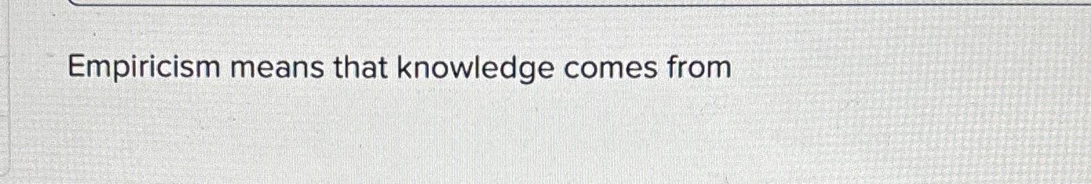 Solved Empiricism Means That Knowledge Comes From | Chegg.com