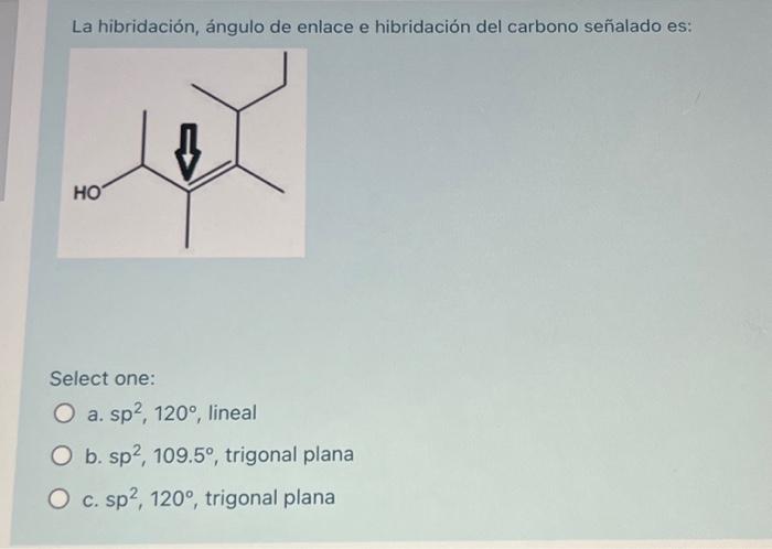 La hibridación, ángulo de enlace e hibridación del carbono señalado es: Select one: a. \( \mathrm{sp}^{2}, 120^{\circ} \), l