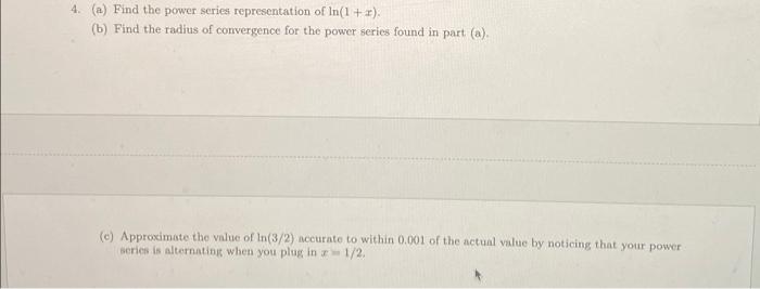4. (a) Find the power series representation of In(1 + r):
(b) Find the radius of convergence for the power series found in pa