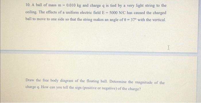 10. A ball of mass \( m=0.010 \mathrm{~kg} \) and charge \( q \) is tied by a very light string to the ceiling. The effects o