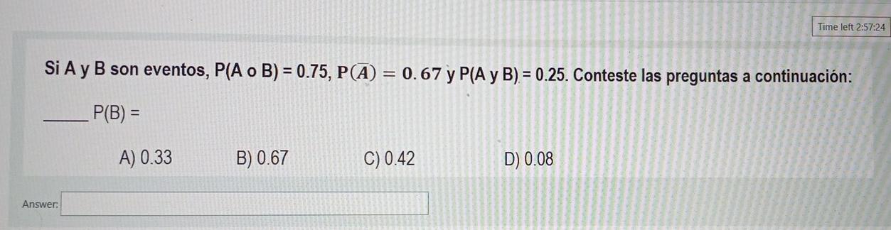 Time left 2:57:24 Si A y B son eventos, P(A o B) = 0.75, P(A) = 0.67 y P(A y B) = 0.25. Conteste las preguntas a continuación