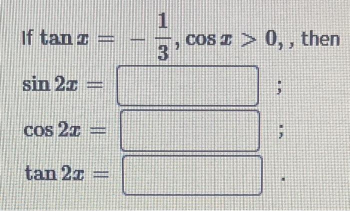 If \( \tan x=-\frac{1}{3}, \cos x>0 \), , then \( \sin 2 x= \) \( \cos 2 x= \) \( \tan 2 x= \)