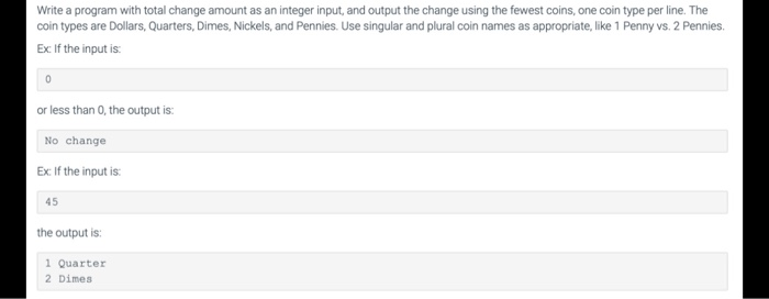 Write a program with total change amount as an integer input, and output the change using the fewest coins, one coin type per