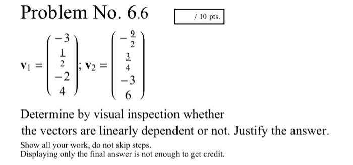 Problem No. 6.6
/ 10 pts.
-3
1
2
3
4
VI
V? =
V2:
-2
-3
4
6
Determine by visual inspection whether
the vectors are linearly de