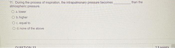 11. During the process of inspiration, the intrapulmonary pressure becomes than the atmospheric pressure.
a. lower
b. higher
