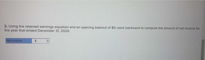 2. Using the retained earnings equation and an opening balance of \( \$ 0 \), work backward to compute the amount of net inco