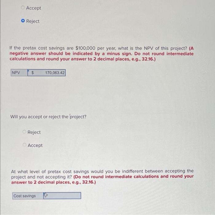 Accept
O Reject
If the pretax cost savings are $100,000 per year, what is the NPV of this project? (A
negative answer should 