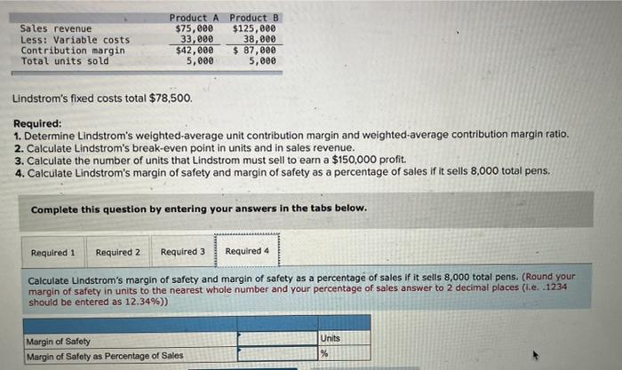 Lindstroms fixed costs total \( \$ 78,500 \).
Required:
1. Determine Lindstroms weighted-average unit contribution margin a