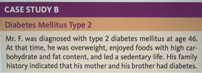 CASE STUDY B Diabetes Mellitus Type 2 Mr. F. was diagnosed with type 2 diabetes mellitus at age 46. At that time, he was over