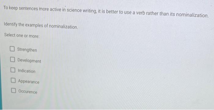 To keep sentences more active in science writing, it is better to use a verb rather than its nominalization.
Identify the exa