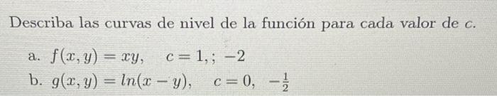 Describa las curvas de nivel de la función para cada valor de \( c \). a. \( f(x, y)=x y, \quad c=1, ;-2 \) b. \( g(x, y)=\ln