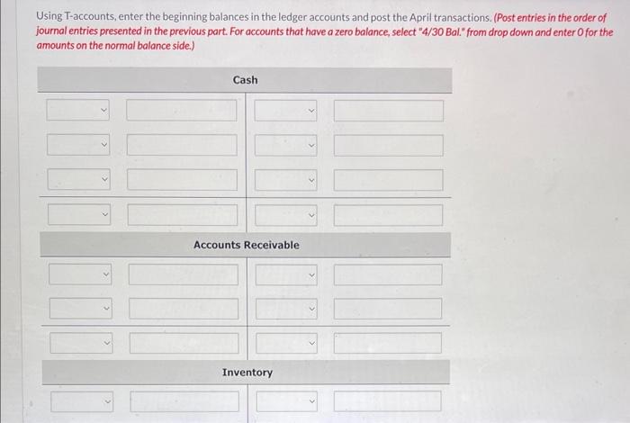 Using T-accounts, enter the beginning balances in the ledger accounts and post the April transactions. (Post entries in the o