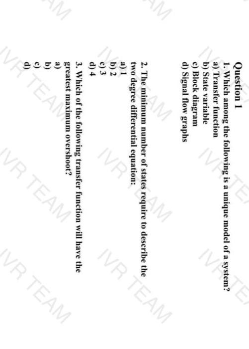 Question 1
1. Which among the following is a unique model of a system?
a) Transfer function
b) State variable
c) Block diagra