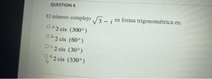 QUESTION 4 El número complejo √√3-i en forma trigonométrica es: Oa2 cis (300°) Ob2 cis (60°) Oc2 cis (30°) 2 cis (330°)