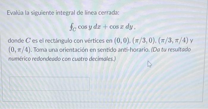 Evalúa la siguiente integral de línea cerrada: fe cos y dx + cos x dy, donde C es el rectángulo con vértices en (0, 0), (π/3