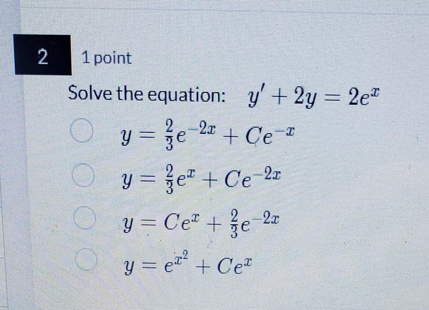 1 point iolve the equation: \( y^{\prime}+2 y=2 e^{x} \) \[ \begin{array}{l} y=\frac{2}{3} e^{-2 x}+C e^{-x} \\ y=\frac{2}{3}