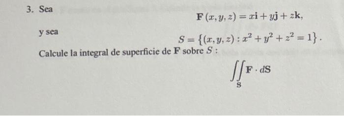 Sea \[ \mathbf{F}(x, y, z)=x \mathbf{i}+y \mathbf{j}+z \mathbf{k} \] y sea \[ S=\left\{(x, y, z): x^{2}+y^{2}+z^{2}=1\right\}