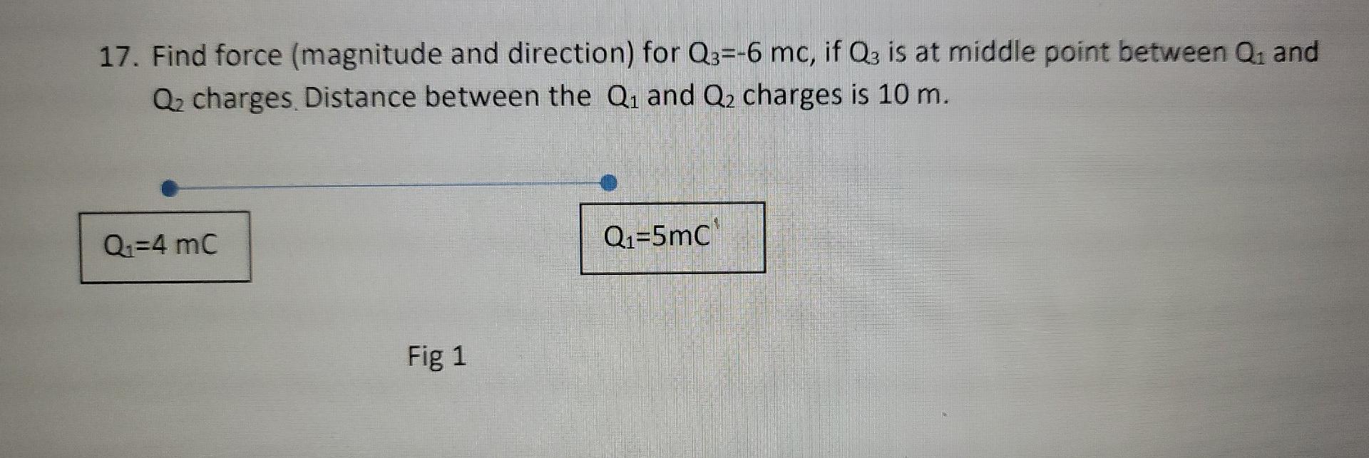 17. Find force (magnitude and direction) for Q3=-6 mc, if Q3 is at middle point between Q? and
Q? charges Distance between th