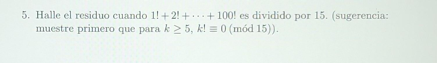 5. Halle el residuo cuando \( 1 !+2 !+\cdots+100 \) ! es dividido por 15 . (sugerencia: muestre primero que para \( k \geq 5,