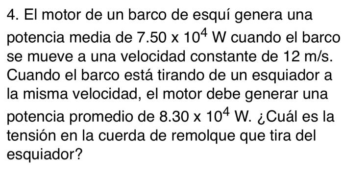 4. El motor de un barco de esquí genera una potencia media de \( 7.50 \times 10^{4} \mathrm{~W} \) cuando el barco se mueve a