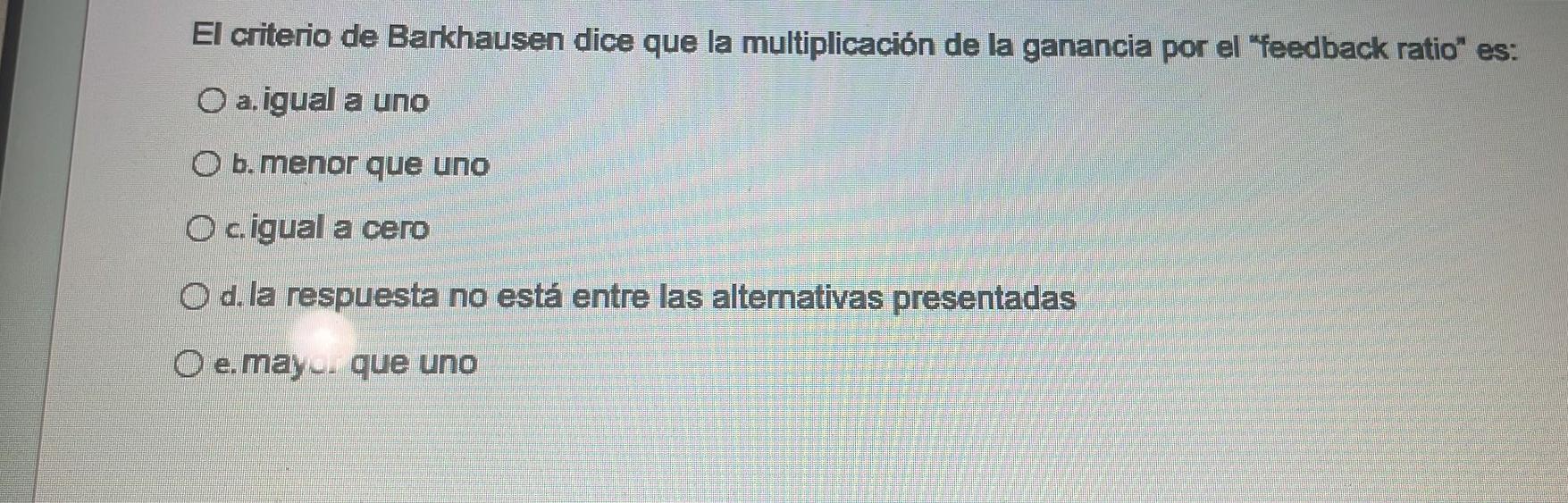 criterio de Barkhausen dice que la multiplicación de la ganancia por el feedback ratio es: a. igual a uno b. menor que uno