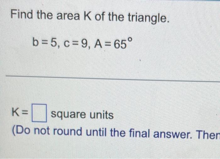 Solved Find the area K of the triangle. b=5, c=9, A= 65° K=