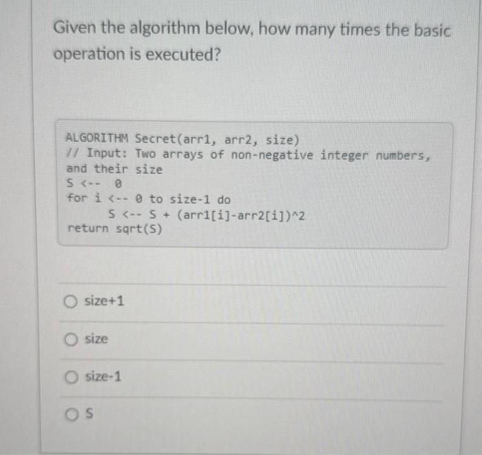 Given the algorithm below, how many times the basic operation is executed?
ALGORITHM Secret(arr1, arr2, size)
11 Input: Two a