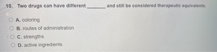 10. Two drugs can have different and still be considered therapeutic equivalents. O A. coloring O B. routes of administration