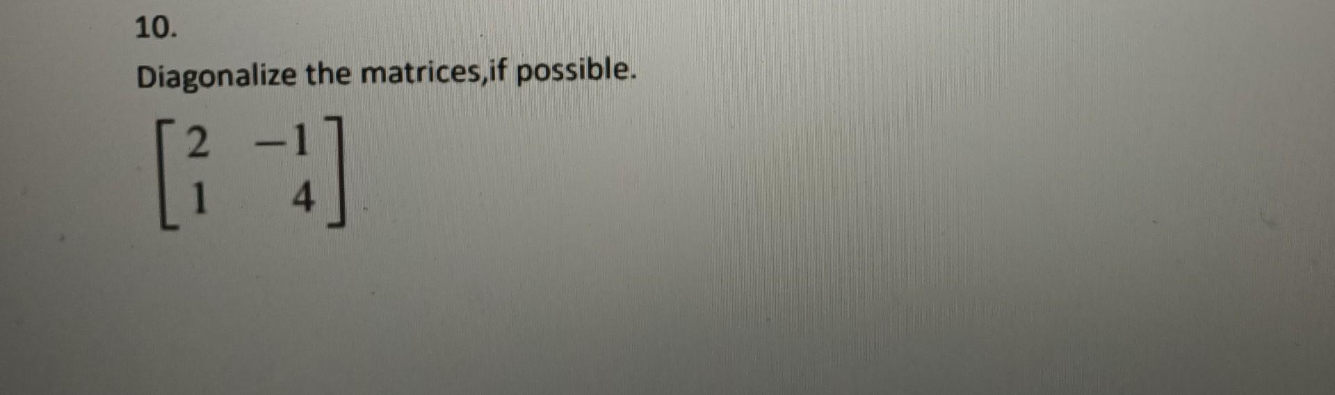 10. Diagonalize the matrices, if possible. 2 --] 4
