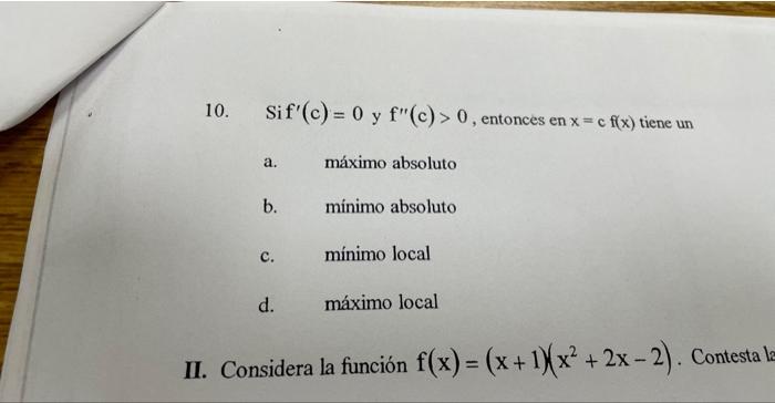 10. Sif \( (\mathrm{c})=0 \) y \( \mathrm{f}^{\prime \prime}(\mathrm{c})>0 \), entonces en \( \mathrm{x}=\mathrm{c} f(\mathrm