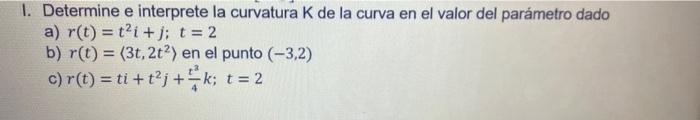 1. Determine e interprete la curvatura \( \mathrm{K} \) de la curva en el valor del parámetro dado a) \( r(t)=t^{2} i+j ; t=2