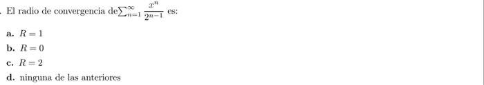 El radio de convergencia de \( \sum_{n=1}^{\infty} \frac{x^{n}}{2^{n-1}} \) es: a. \( R=1 \) b. \( R=0 \) c. \( R=2 \) d. nin