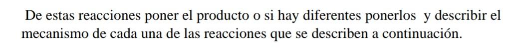 De estas reacciones poner el producto o si hay diferentes ponerlos y describir el mecanismo de cada una de las reacciones que