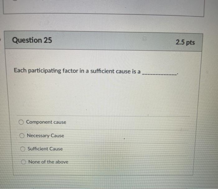 Question 25 2.5 pts Each participating factor in a sufficient cause is a Component cause Necessary Cause Sufficient Cause Non