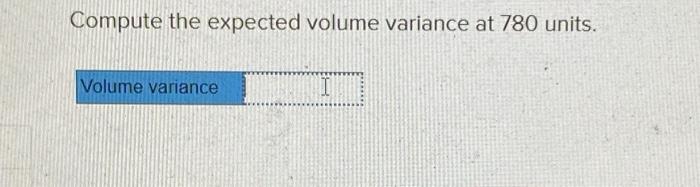 Compute the expected volume variance at 780 units. | Chegg.com