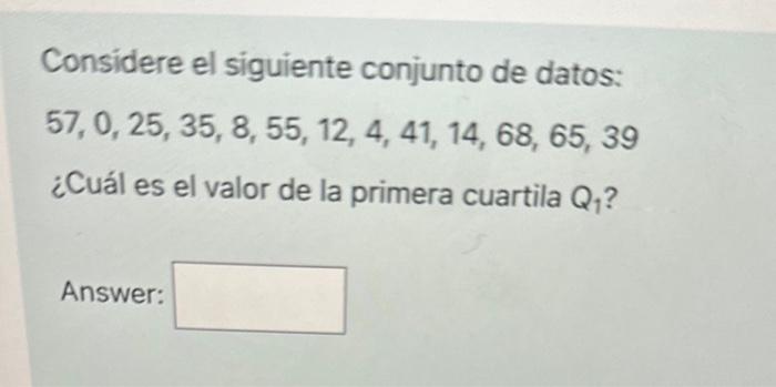 Considere el siguiente conjunto de datos: \( 57,0,25,35,8,55,12,4,41,14,68,65,39 \) ¿Cuál es el valor de la primera cuartila