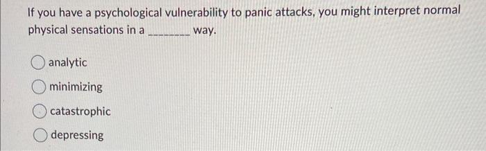 If you have a psychological vulnerability to panic attacks, you might interpret normal physical sensations in a way.
analytic