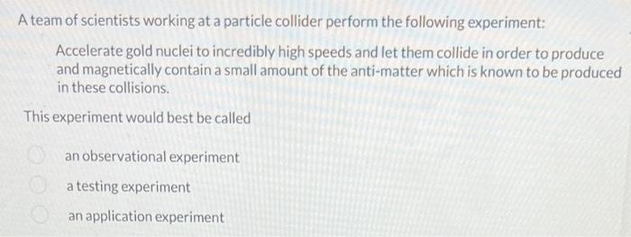 A team of scientists working at a particle collider perform the following experiment:
Accelerate gold nuclei to incredibly hi