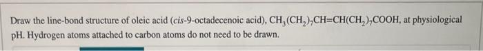 Draw the line-bond structure of oleic acid (cis-9-octadecenoic acid), \( \mathrm{CH}_{3}\left(\mathrm{CH}_{2}\right)_{7} \mat