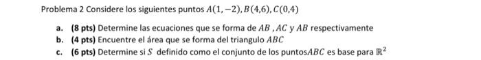 Problema 2 Considere los siguientes puntos \( A(1,-2), B(4,6), C(0,4) \) a. (8 pts) Determine las ecuaciones que se forma de