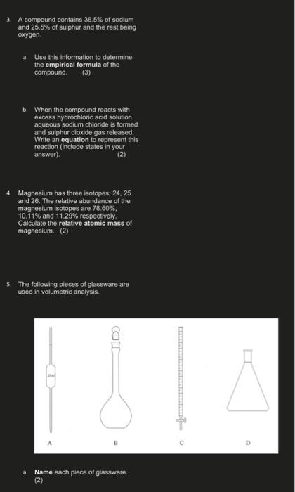 3. A compound contains 36.5% of sodium
and 25.5% of sulphur and the rest being
oxygen.
a. Use this information to determine
t