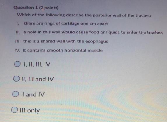 Question 1 (2 points) Which of the following describe the posterior wall of the trachea 1. there are rings of cartilage one c