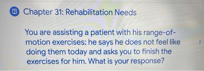 Chapter 31: Rehabilitation Needs You are assisting a patient with his range-of- motion exercises; he says he does not feel li