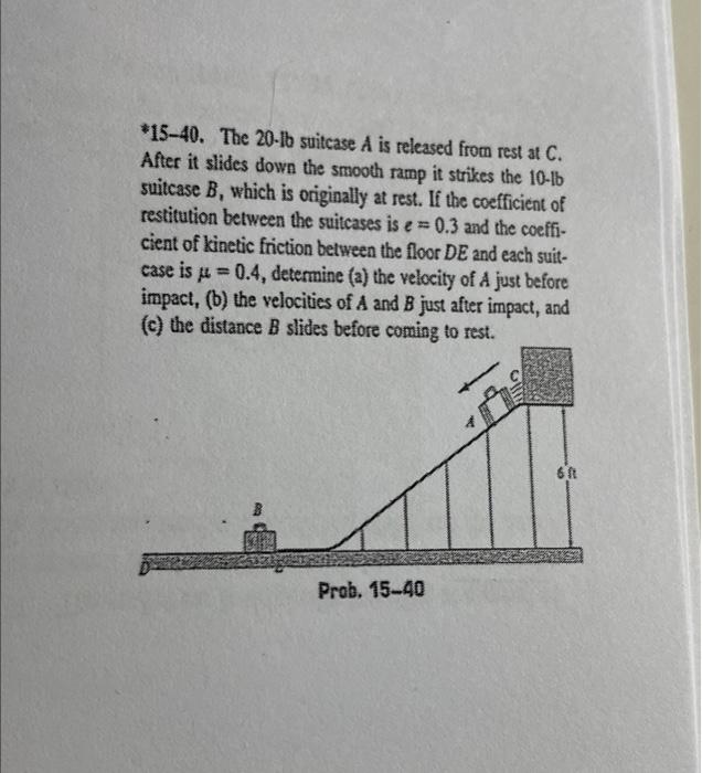 15-40. The 20-lb suitcase \( A \) is released from rest at \( C \). After it slides down the smooth ramp it strikes the \( 1